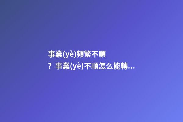 事業(yè)頻繁不順？事業(yè)不順怎么能轉(zhuǎn)運